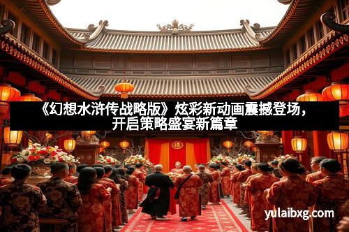 《幻想水浒传战略版》炫彩新动画震撼登场,开启策略盛宴新篇章 《幻想水浒传战略版》炫彩新动画震撼登场,开启策略盛宴新篇章