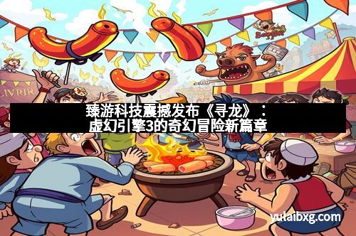 臻游科技震撼发布《寻龙》:虚幻引擎3的奇幻冒险新篇章 臻游科技震撼发布《寻龙》:虚幻引擎3的奇幻冒险新篇章