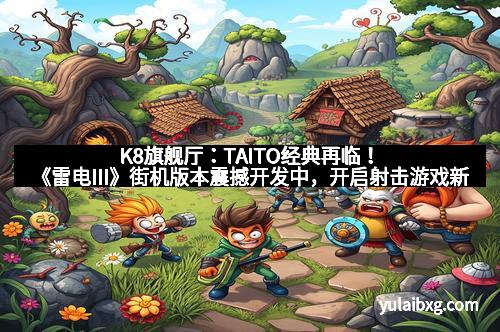 K8旗舰厅:TAITO经典再临!《雷电III》街机版本震撼开发中,开启射击游戏新纪元 K8旗舰厅:TAITO经典再临!《雷电III》街机版本震撼开发中,开启射击游戏新纪元